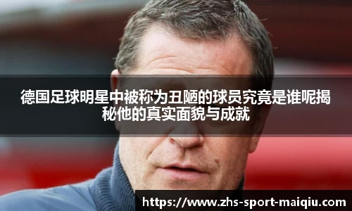 德国足球明星中被称为丑陋的球员究竟是谁呢揭秘他的真实面貌与成就